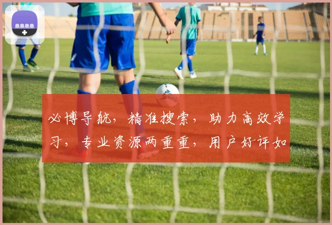 必博导航，精准搜索，助力高效学习，专业资源两重重，用户好评如潮