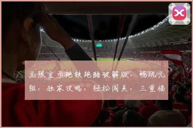 无限金币地铁跑酷破解版，畅玩无阻，独家攻略，轻松闯关，三重福利，等你来拿