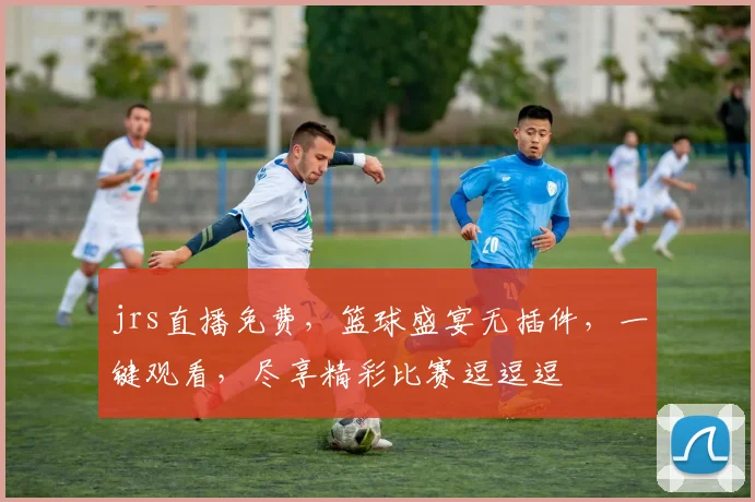 jrs直播免费，篮球盛宴无插件，一键观看，尽享精彩比赛逗逗逗