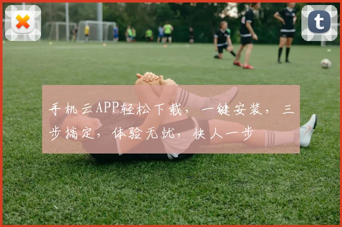 手机云APP轻松下载，一键安装，三步搞定，体验无忧，快人一步