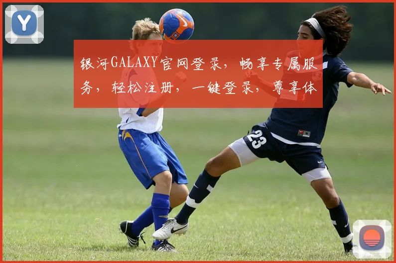 银河GALAXY官网登录，畅享专属服务，轻松注册，一键登录，尊享体验，三步搞定