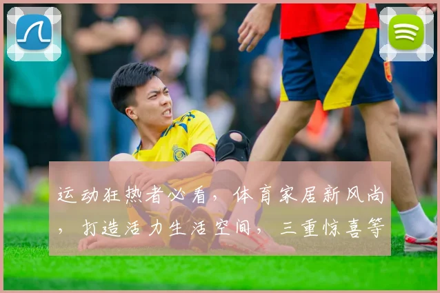 运动狂热者必看，体育家居新风尚，打造活力生活空间，三重惊喜等你来，家居运动两不误