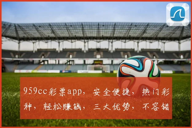 959cc彩票app，安全便捷，热门彩种，轻松赚钱，三大优势，不容错过，快下载体验