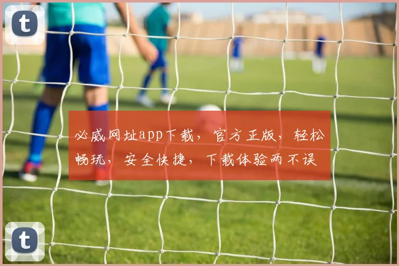 必威网址app下载，官方正版，轻松畅玩，安全快捷，下载体验两不误，速来下载