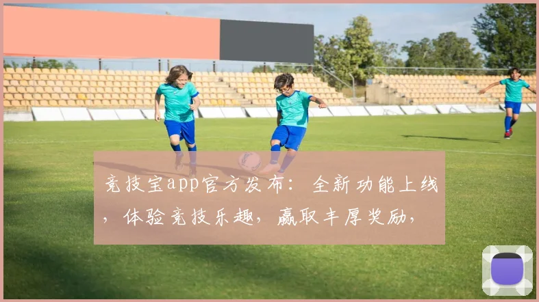 竞技宝app官方发布：全新功能上线，体验竞技乐趣，赢取丰厚奖励，快来挑战吧