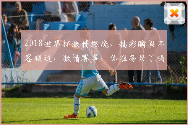 2018世界杯激情燃烧，精彩瞬间不容错过，激情赛事，你准备好了吗