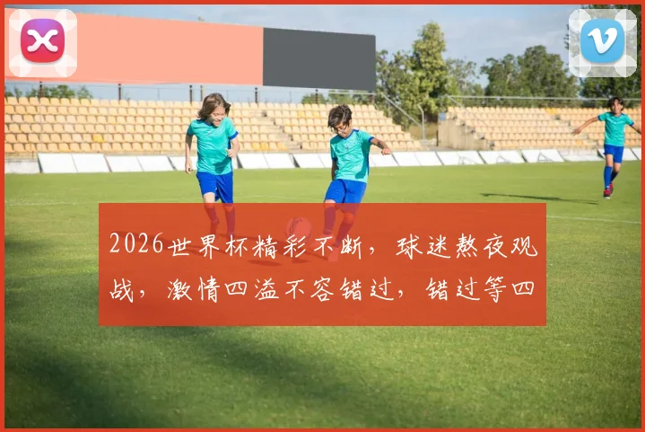 2026世界杯精彩不断，球迷熬夜观战，激情四溢不容错过，错过等四年