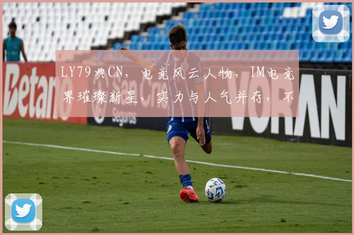 LY79典CN，电竞风云人物，IM电竞界璀璨新星，实力与人气并存，不容错过