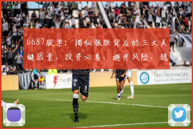 6687股票：揭秘涨跌背后的三大关键因素，投资必看，避开风险，稳健收益