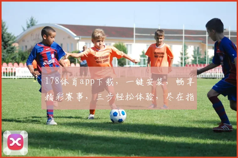 178体育app下载，一键安装，畅享精彩赛事，三步轻松体验，尽在指尖