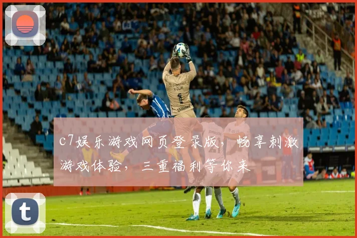 c7娱乐游戏网页登录版，畅享刺激游戏体验，三重福利等你来