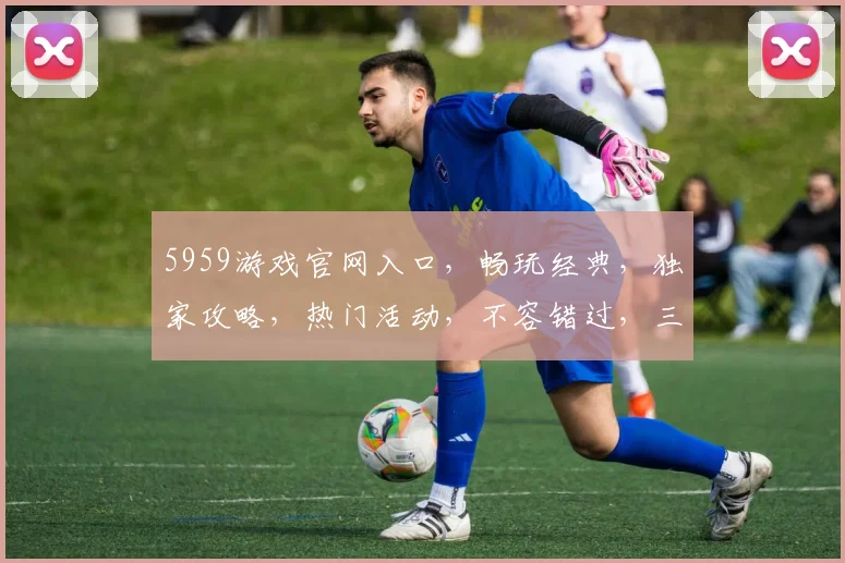 5959游戏官网入口，畅玩经典，独家攻略，热门活动，不容错过，三重惊喜等你来