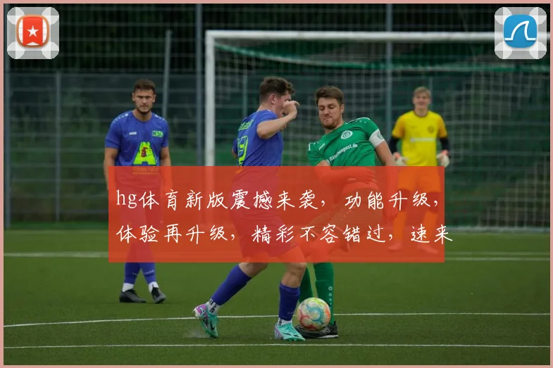 hg体育新版震撼来袭，功能升级，体验再升级，精彩不容错过，速来体验