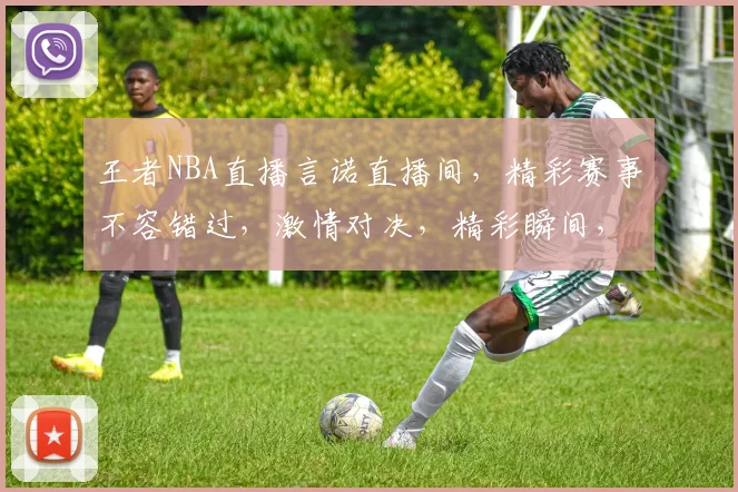 王者NBA直播言诺直播间，精彩赛事不容错过，激情对决，精彩瞬间，尽在言诺直播间，不容错过