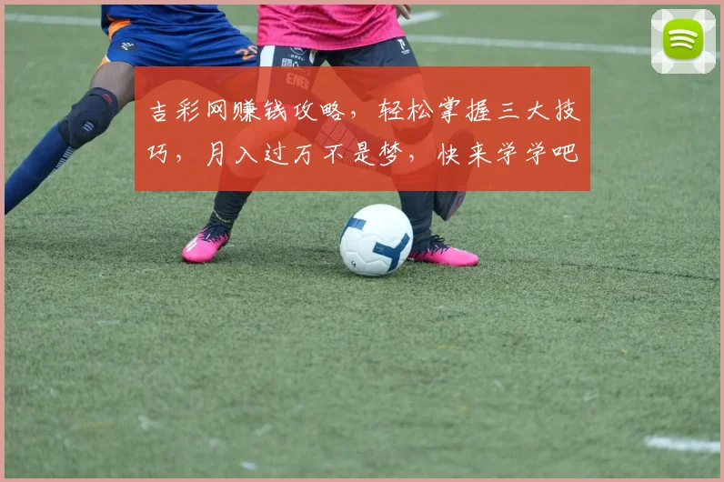 吉彩网赚钱攻略，轻松掌握三大技巧，月入过万不是梦，快来学学吧