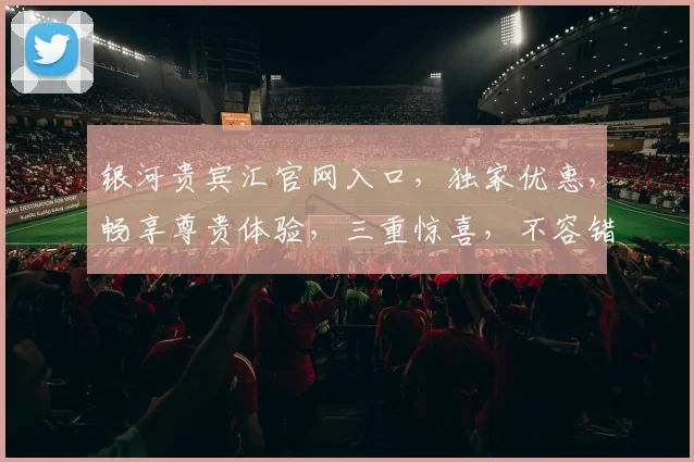 银河贵宾汇官网入口，独家优惠，畅享尊贵体验，三重惊喜，不容错过，立即访问