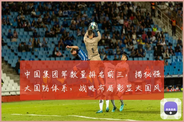 中国集团军数量排名前三，揭秘强大国防体系，战略布局彰显大国风采，三军雄风