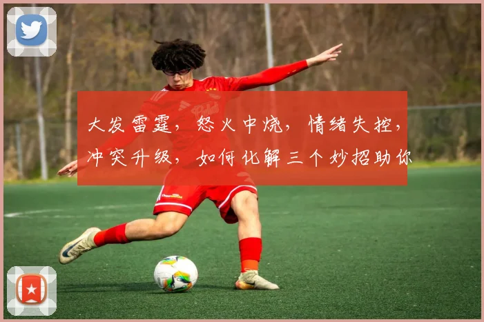 大发雷霆，怒火中烧，情绪失控，冲突升级，如何化解三个妙招助你冷静